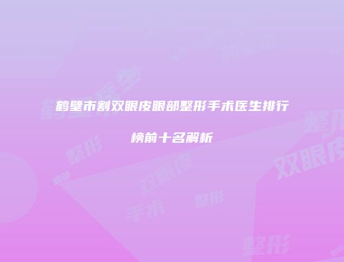 鹤壁市割双眼皮眼部整形手术医生排行榜前十名解析