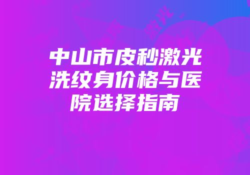 中山市皮秒激光洗纹身价格与医院选择指南