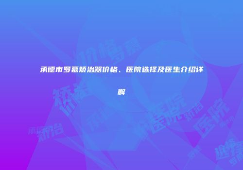 承德市罗慕矫治器价格、医院选择及医生介绍详解