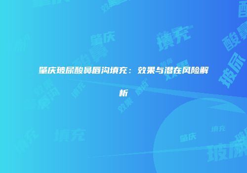 肇庆玻尿酸鼻唇沟填充：效果与潜在风险解析