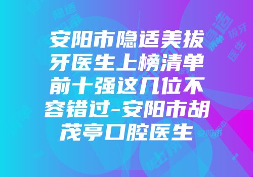 安阳市隐适美拔牙医生上榜清单前十强这几位不容错过-安阳市胡茂亭口腔医生