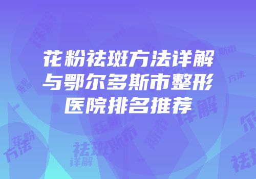 花粉祛斑方法详解与鄂尔多斯市整形医院排名推荐