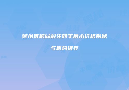 柳州市玻尿酸注射丰唇术价格揭秘与机构推荐