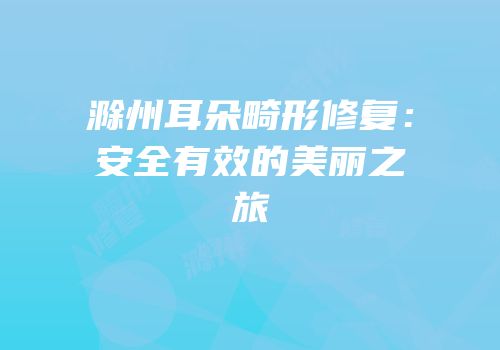 滁州耳朵畸形修复：安全有效的美丽之旅