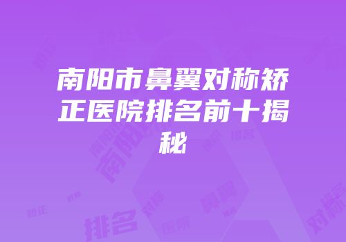 南阳市鼻翼对称矫正医院排名前十揭秘