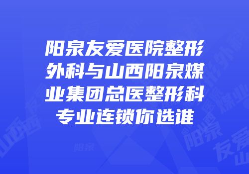 阳泉友爱医院整形外科与山西阳泉煤业集团总医整形科专业连锁你选谁