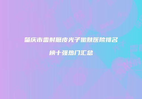 肇庆市雷射磨皮光子嫩肤医院排名榜十强热门汇总