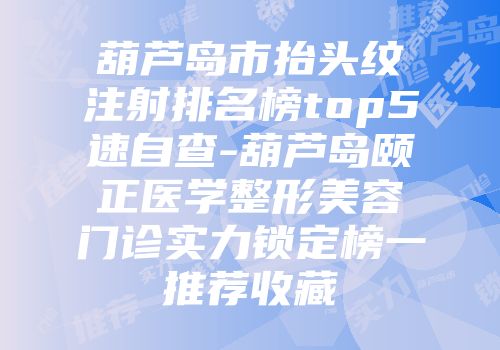 葫芦岛市抬头纹注射排名榜top5速自查-葫芦岛颐正医学整形美容门诊实力锁定榜一推荐收藏