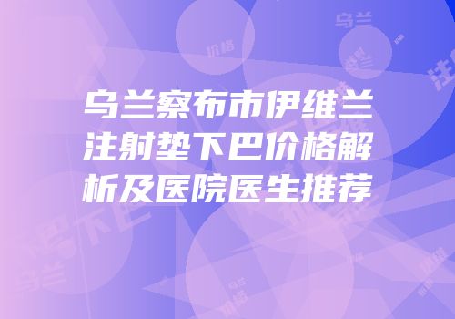 乌兰察布市伊维兰注射垫下巴价格解析及医院医生推荐
