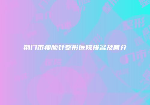 荆门市瘦脸针整形医院排名及简介