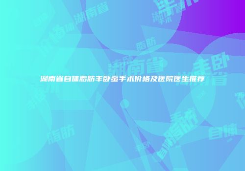 湖南省自体脂肪丰卧蚕手术价格及医院医生推荐