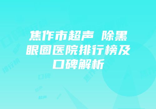 焦作市超声袪除黑眼圈医院排行榜及口碑解析