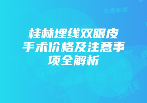 桂林埋线双眼皮手术价格及注意事项全解析
