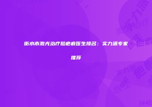衡水市激光治疗脸疤痕医生排名：实力派专家推荐