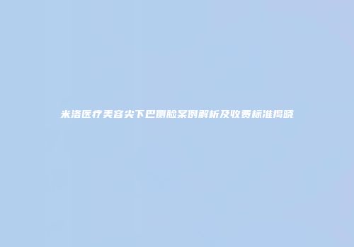 米洛医疗美容尖下巴侧脸案例解析及收费标准揭晓