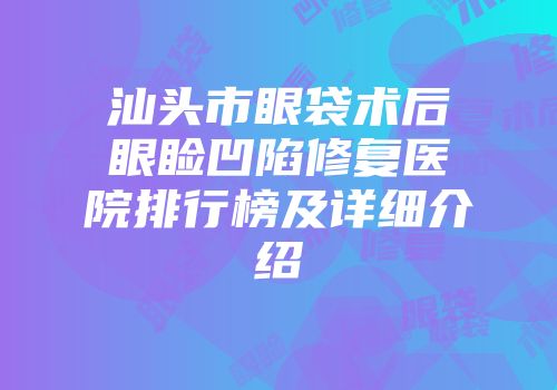 汕头市眼袋术后眼睑凹陷修复医院排行榜及详细介绍