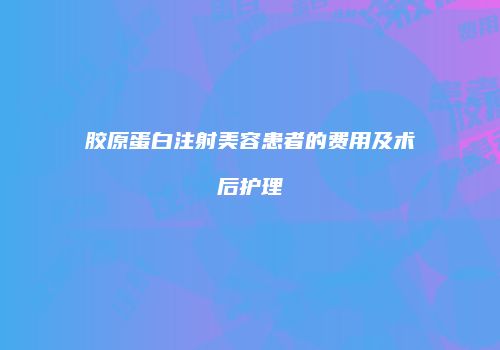 胶原蛋白注射美容患者的费用及术后护理