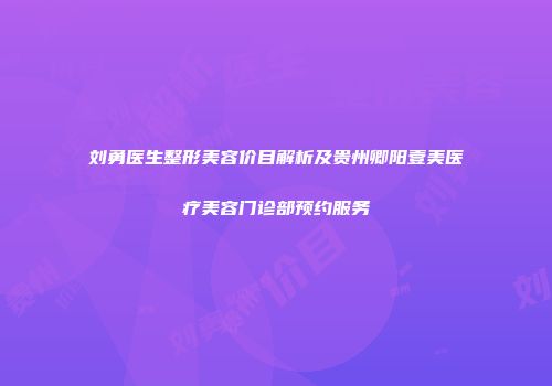 刘勇医生整形美容价目解析及贵州卿阳壹美医疗美容门诊部预约服务