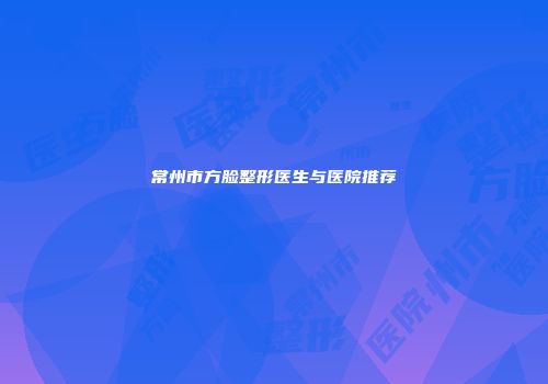 常州市方脸整形医生与医院推荐