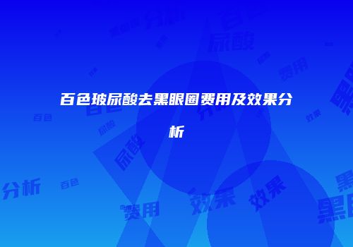 百色玻尿酸去黑眼圈费用及效果分析