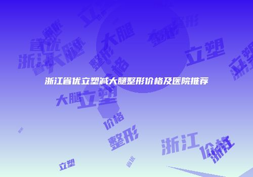 浙江省优立塑减大腿整形价格及医院推荐