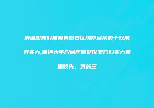 南通膨体假体隆鼻整容医院排名榜前十权威有实力,南通大学附属医院整形美容科实力遥遥领先，列前三