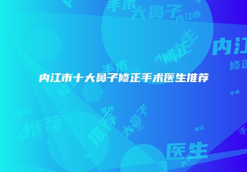 内江市十大鼻子修正手术医生推荐