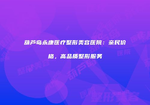 葫芦岛永康医疗整形美容医院：亲民价格，高品质整形服务