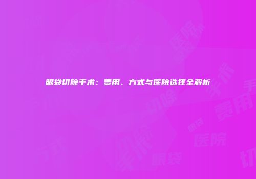 眼袋切除手术：费用、方式与医院选择全解析