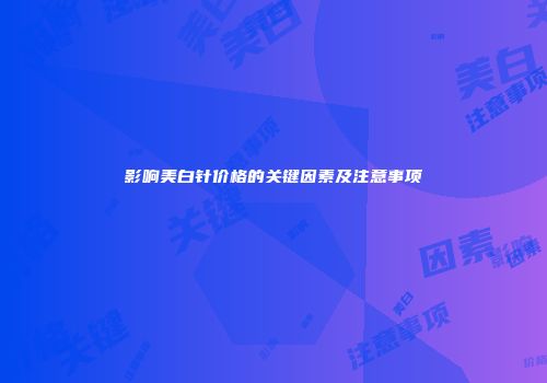 影响美白针价格的关键因素及注意事项