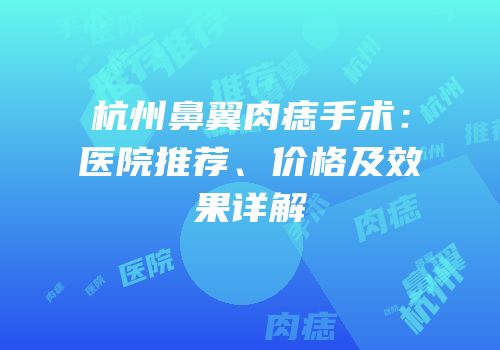 杭州鼻翼肉痣手术：医院推荐、价格及效果详解