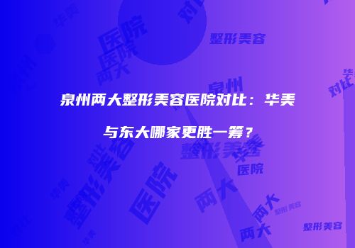 泉州两大整形美容医院对比：华美与东大哪家更胜一筹？