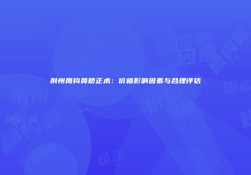 荆州鹰钩鼻矫正术：价格影响因素与合理评估