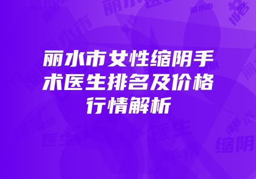 丽水市女性缩阴手术医生排名及价格行情解析