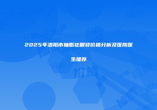 2025年洛阳市抽脂祛眼袋价格分析及医院医生推荐