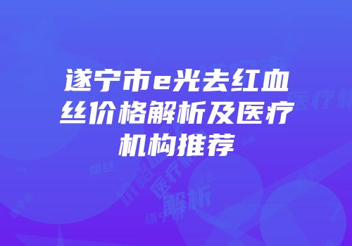 遂宁市e光去红血丝价格解析及医疗机构推荐