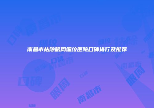 南昌市祛除眼周细纹医院口碑排行及推荐
