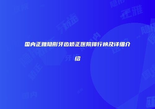 国内正雅隐形牙齿矫正医院排行榜及详细介绍