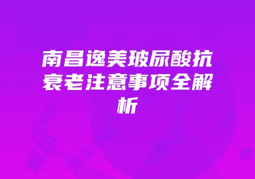 南昌逸美玻尿酸抗衰老注意事项全解析