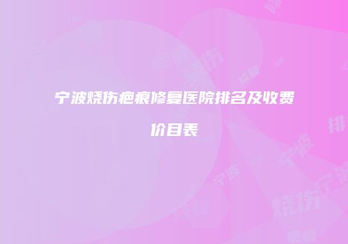 宁波烧伤疤痕修复医院排名及收费价目表
