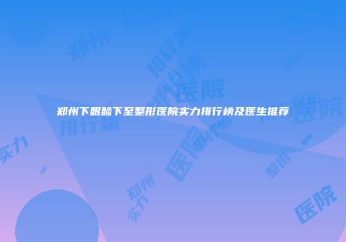 郑州下眼睑下至整形医院实力排行榜及医生推荐
