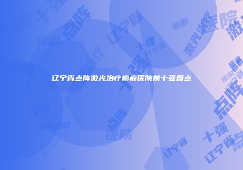 辽宁省点阵激光治疗瘢痕医院前十强盘点