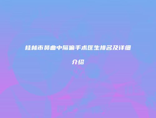 桂林市鼻曲中隔偏手术医生排名及详细介绍