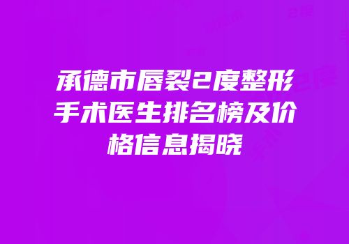 承德市唇裂2度整形手术医生排名榜及价格信息揭晓