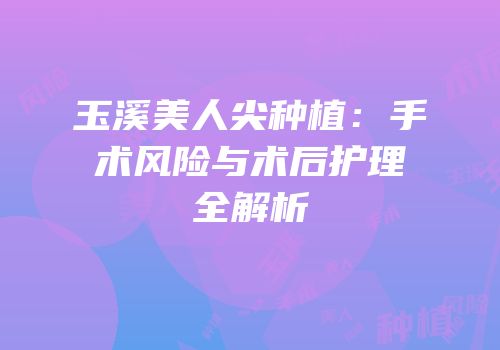 玉溪美人尖种植：手术风险与术后护理全解析