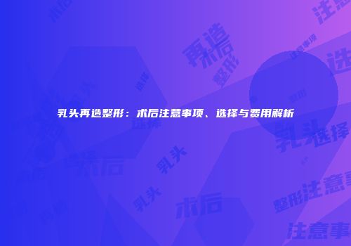 乳头再造整形：术后注意事项、选择与费用解析