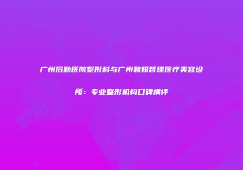 广州后勤医院整形科与广州碧妍哲理医疗美容诊所：专业整形机构口碑横评