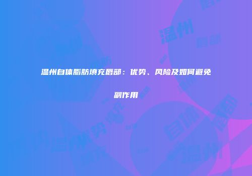 温州自体脂肪填充唇部：优势、风险及如何避免副作用