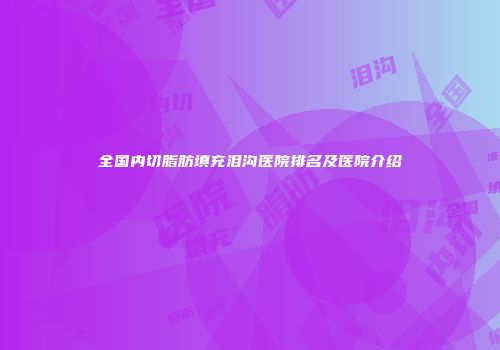全国内切脂肪填充泪沟医院排名及医院介绍