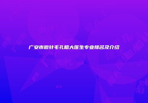 广安市微针毛孔粗大医生专业排名及介绍